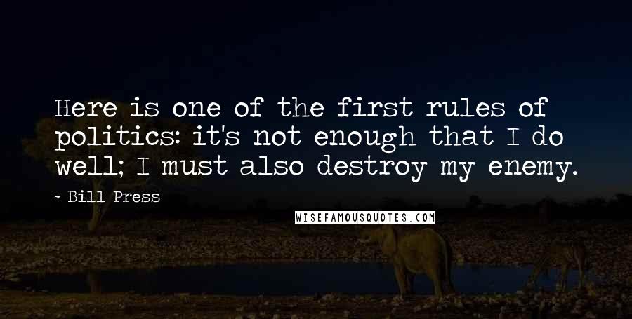 Bill Press Quotes: Here is one of the first rules of politics: it's not enough that I do well; I must also destroy my enemy.