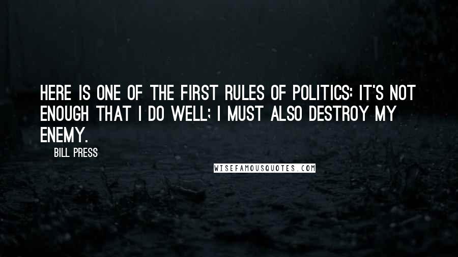 Bill Press Quotes: Here is one of the first rules of politics: it's not enough that I do well; I must also destroy my enemy.