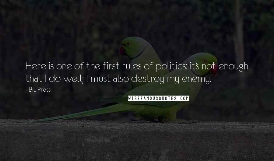 Bill Press Quotes: Here is one of the first rules of politics: it's not enough that I do well; I must also destroy my enemy.