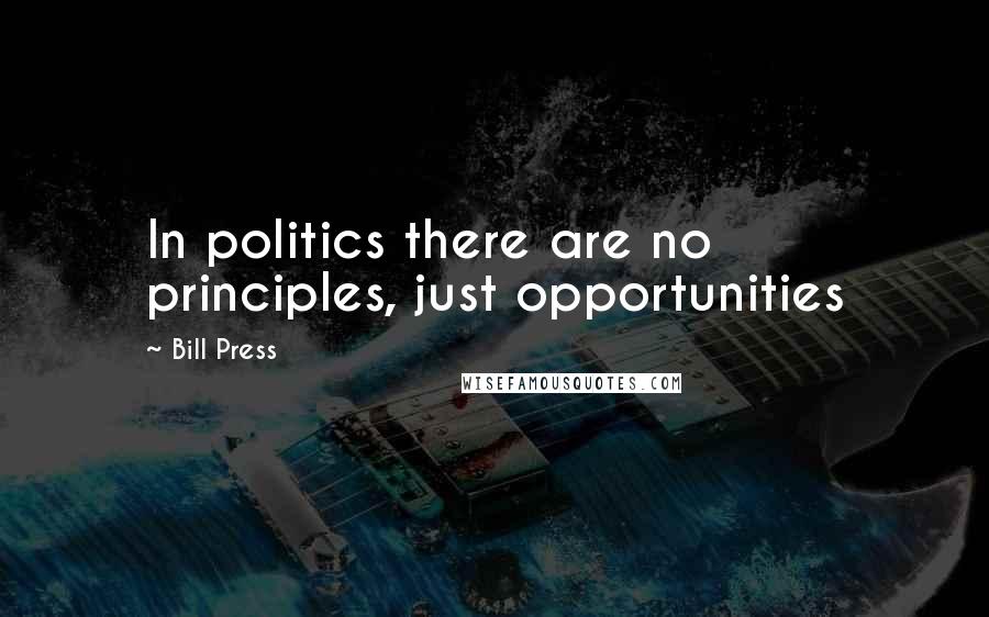 Bill Press Quotes: In politics there are no principles, just opportunities