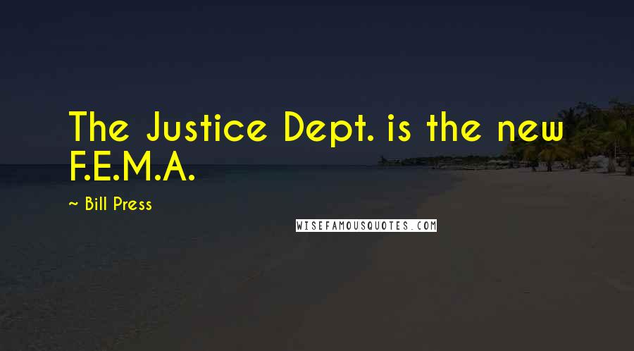 Bill Press Quotes: The Justice Dept. is the new F.E.M.A.