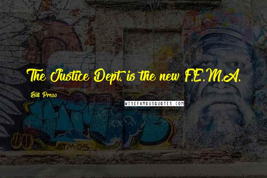 Bill Press Quotes: The Justice Dept. is the new F.E.M.A.