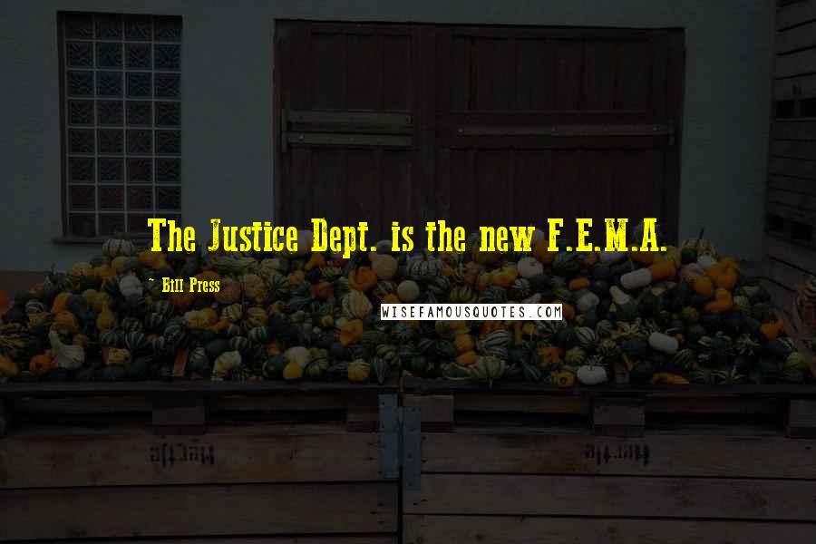 Bill Press Quotes: The Justice Dept. is the new F.E.M.A.