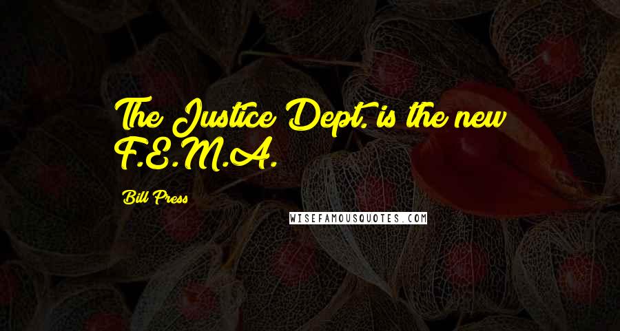 Bill Press Quotes: The Justice Dept. is the new F.E.M.A.