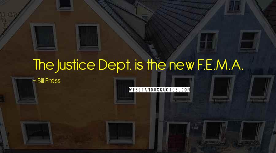 Bill Press Quotes: The Justice Dept. is the new F.E.M.A.