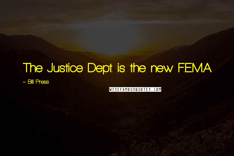 Bill Press Quotes: The Justice Dept. is the new F.E.M.A.