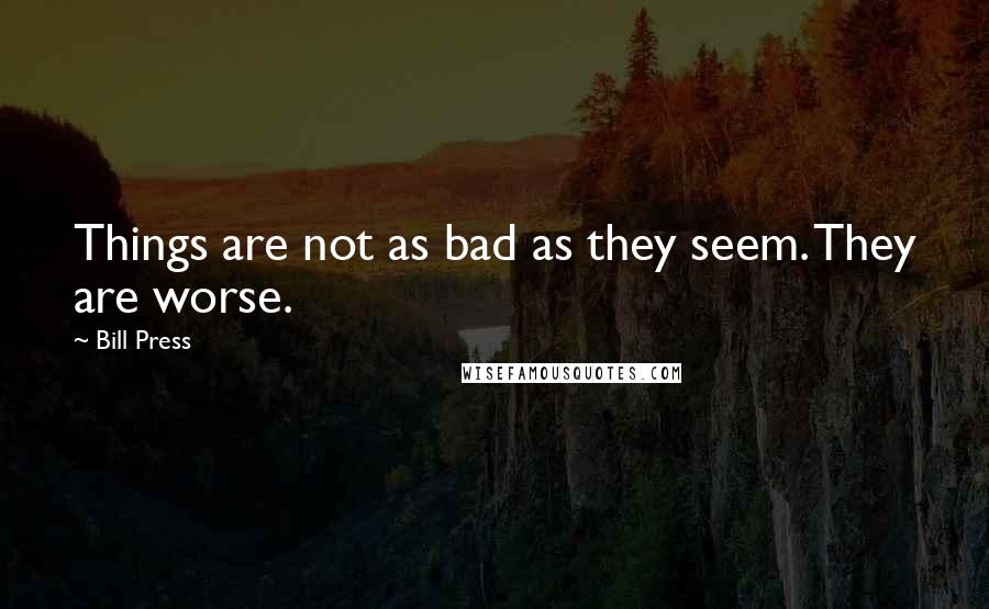 Bill Press Quotes: Things are not as bad as they seem. They are worse.