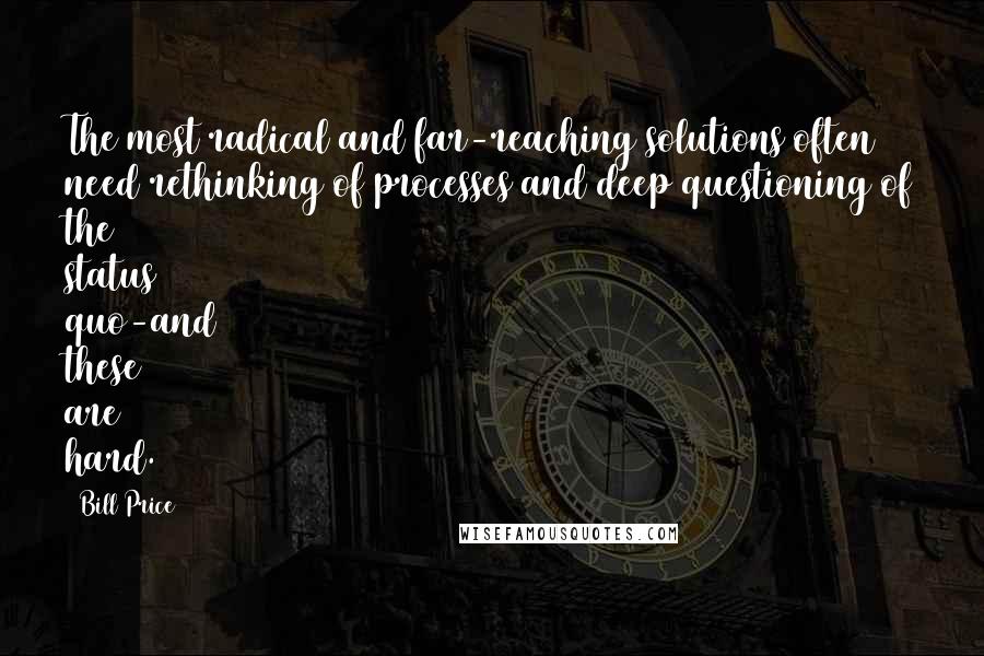 Bill Price Quotes: The most radical and far-reaching solutions often need rethinking of processes and deep questioning of the status quo-and these are hard.