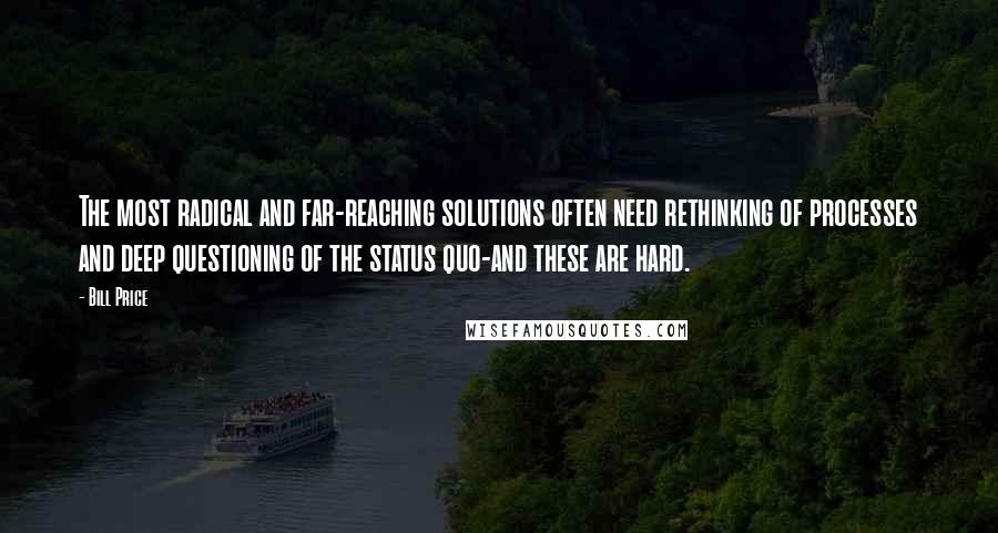 Bill Price Quotes: The most radical and far-reaching solutions often need rethinking of processes and deep questioning of the status quo-and these are hard.