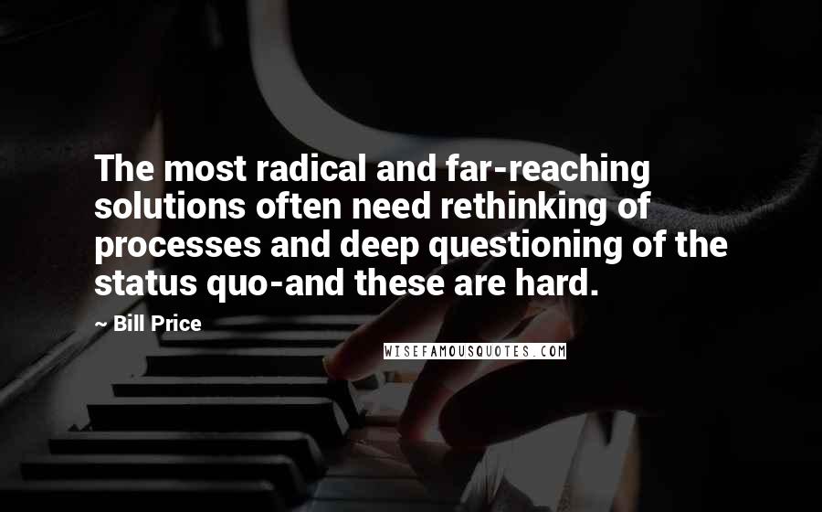 Bill Price Quotes: The most radical and far-reaching solutions often need rethinking of processes and deep questioning of the status quo-and these are hard.