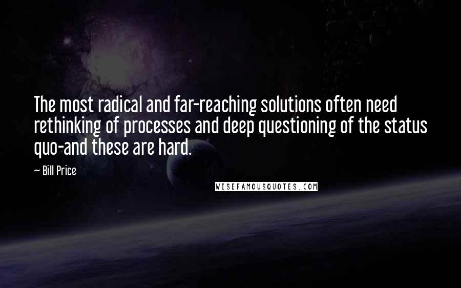 Bill Price Quotes: The most radical and far-reaching solutions often need rethinking of processes and deep questioning of the status quo-and these are hard.