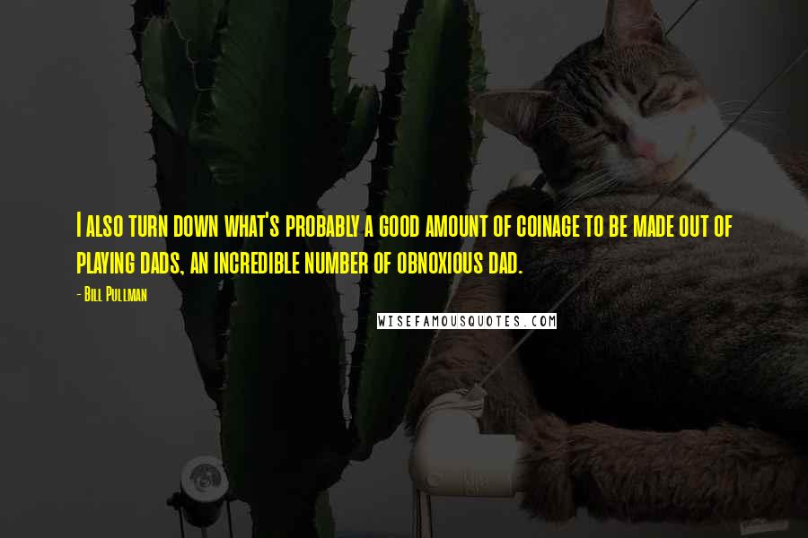 Bill Pullman Quotes: I also turn down what's probably a good amount of coinage to be made out of playing dads, an incredible number of obnoxious dad.