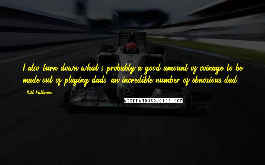 Bill Pullman Quotes: I also turn down what's probably a good amount of coinage to be made out of playing dads, an incredible number of obnoxious dad.