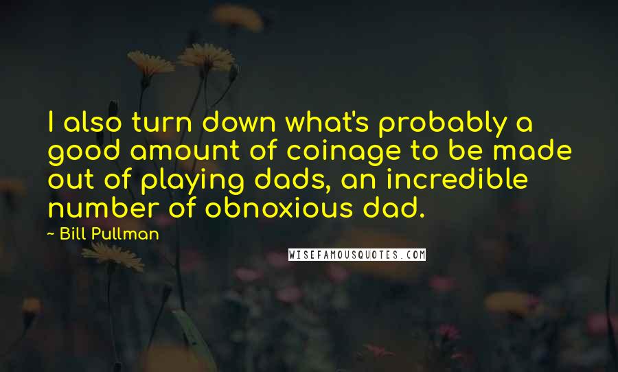 Bill Pullman Quotes: I also turn down what's probably a good amount of coinage to be made out of playing dads, an incredible number of obnoxious dad.