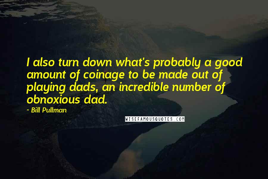 Bill Pullman Quotes: I also turn down what's probably a good amount of coinage to be made out of playing dads, an incredible number of obnoxious dad.