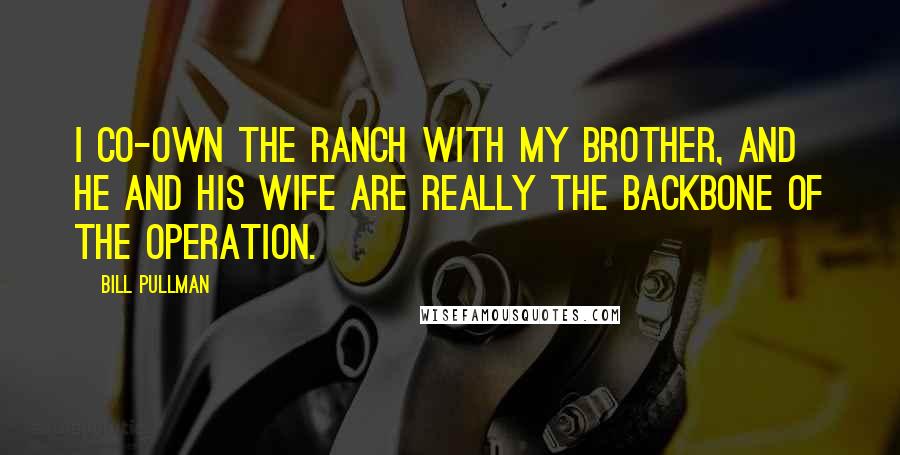 Bill Pullman Quotes: I co-own the ranch with my brother, and he and his wife are really the backbone of the operation.