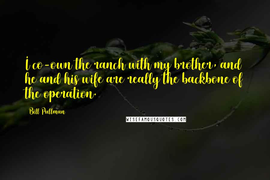 Bill Pullman Quotes: I co-own the ranch with my brother, and he and his wife are really the backbone of the operation.