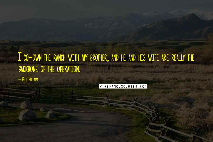 Bill Pullman Quotes: I co-own the ranch with my brother, and he and his wife are really the backbone of the operation.