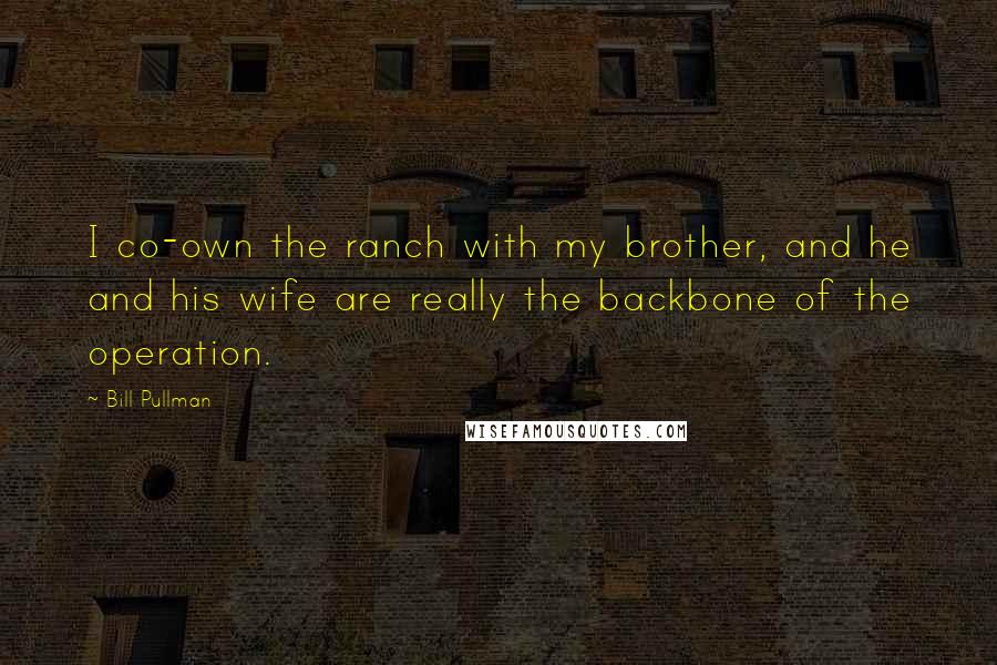 Bill Pullman Quotes: I co-own the ranch with my brother, and he and his wife are really the backbone of the operation.