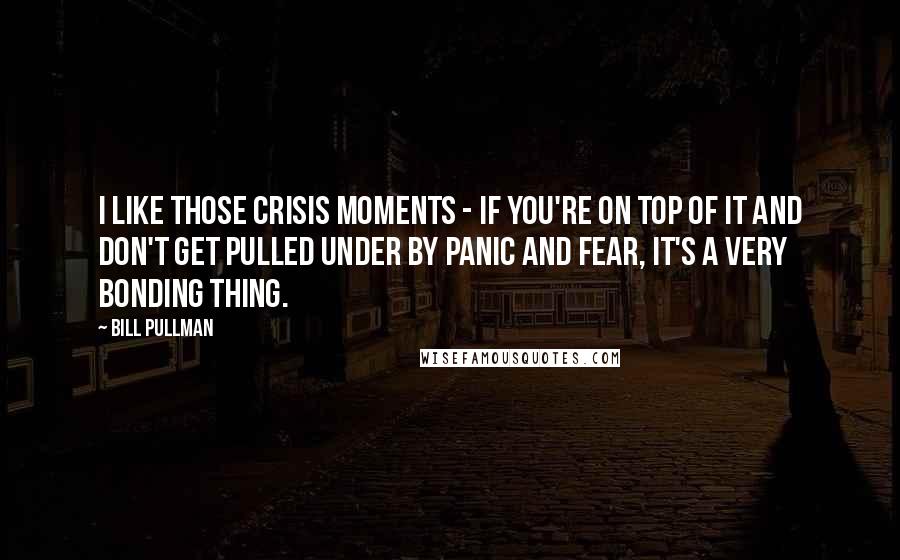 Bill Pullman Quotes: I like those crisis moments - if you're on top of it and don't get pulled under by panic and fear, it's a very bonding thing.