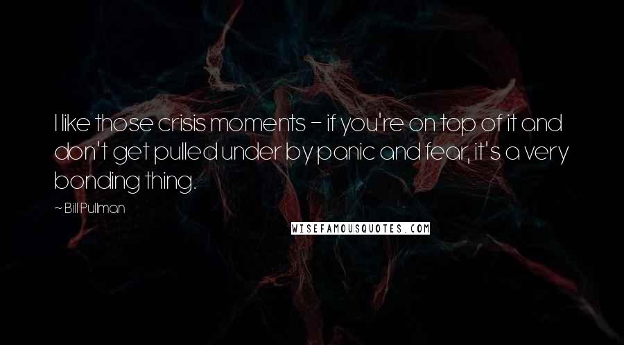 Bill Pullman Quotes: I like those crisis moments - if you're on top of it and don't get pulled under by panic and fear, it's a very bonding thing.