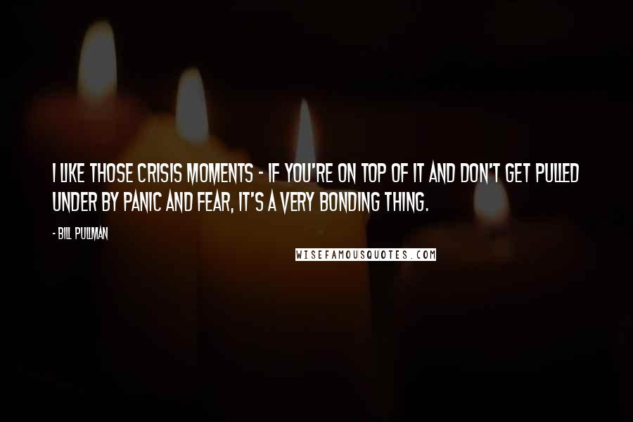 Bill Pullman Quotes: I like those crisis moments - if you're on top of it and don't get pulled under by panic and fear, it's a very bonding thing.