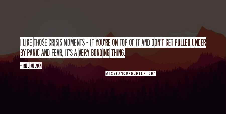 Bill Pullman Quotes: I like those crisis moments - if you're on top of it and don't get pulled under by panic and fear, it's a very bonding thing.