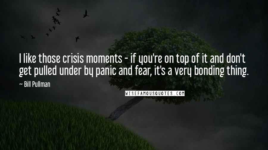 Bill Pullman Quotes: I like those crisis moments - if you're on top of it and don't get pulled under by panic and fear, it's a very bonding thing.