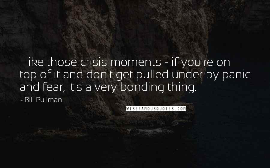 Bill Pullman Quotes: I like those crisis moments - if you're on top of it and don't get pulled under by panic and fear, it's a very bonding thing.