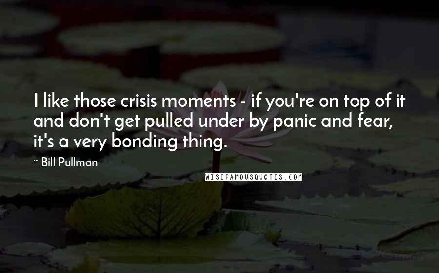 Bill Pullman Quotes: I like those crisis moments - if you're on top of it and don't get pulled under by panic and fear, it's a very bonding thing.