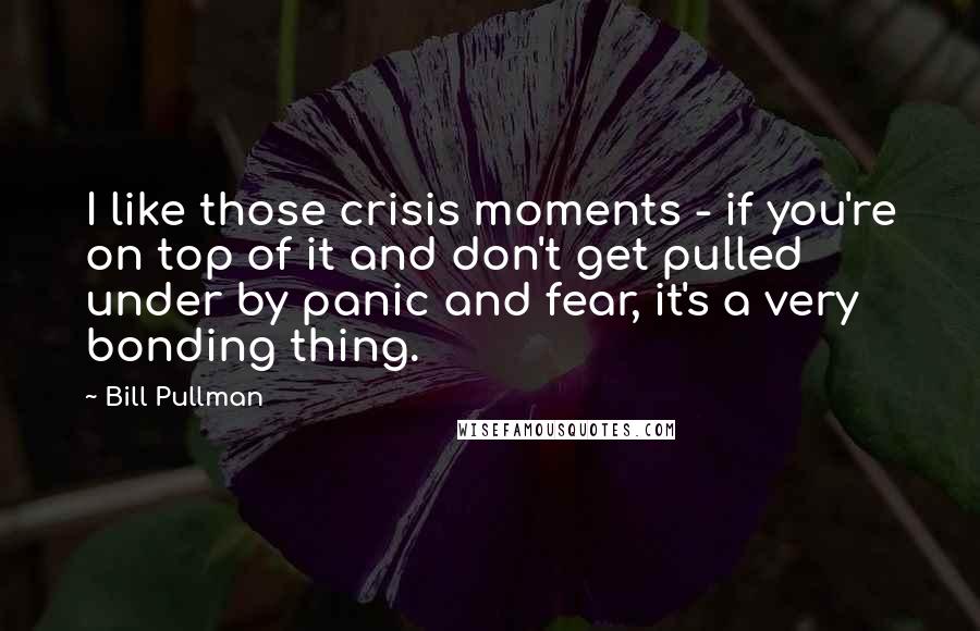 Bill Pullman Quotes: I like those crisis moments - if you're on top of it and don't get pulled under by panic and fear, it's a very bonding thing.