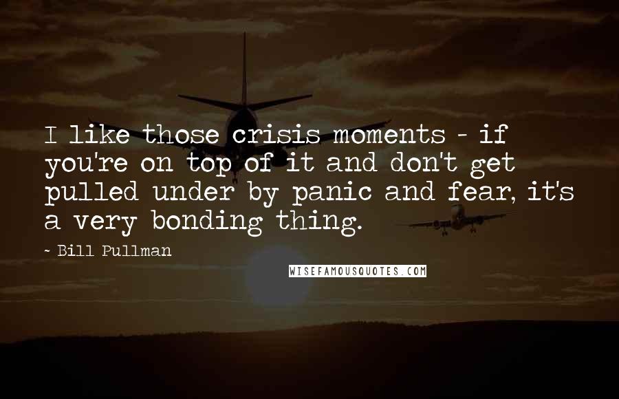 Bill Pullman Quotes: I like those crisis moments - if you're on top of it and don't get pulled under by panic and fear, it's a very bonding thing.