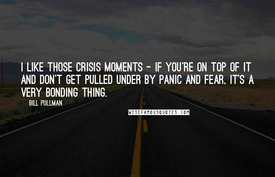 Bill Pullman Quotes: I like those crisis moments - if you're on top of it and don't get pulled under by panic and fear, it's a very bonding thing.