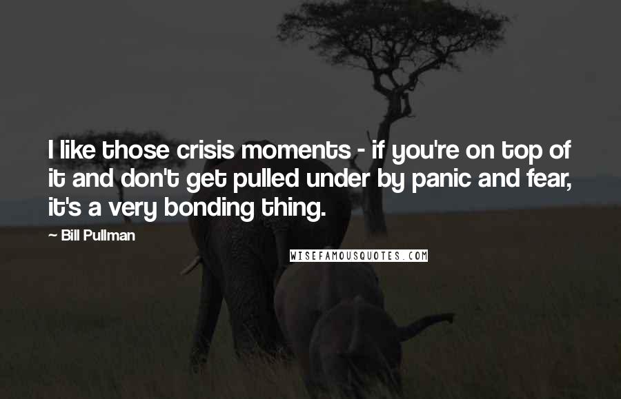 Bill Pullman Quotes: I like those crisis moments - if you're on top of it and don't get pulled under by panic and fear, it's a very bonding thing.