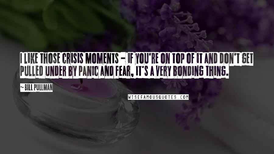 Bill Pullman Quotes: I like those crisis moments - if you're on top of it and don't get pulled under by panic and fear, it's a very bonding thing.