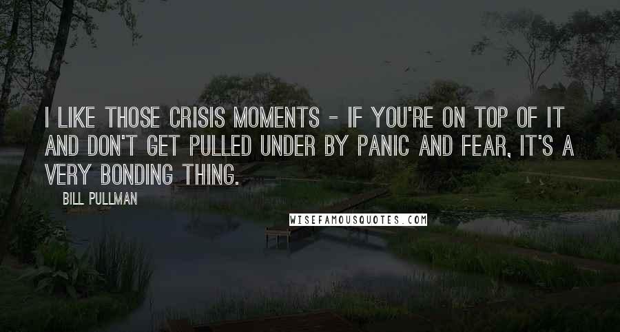 Bill Pullman Quotes: I like those crisis moments - if you're on top of it and don't get pulled under by panic and fear, it's a very bonding thing.