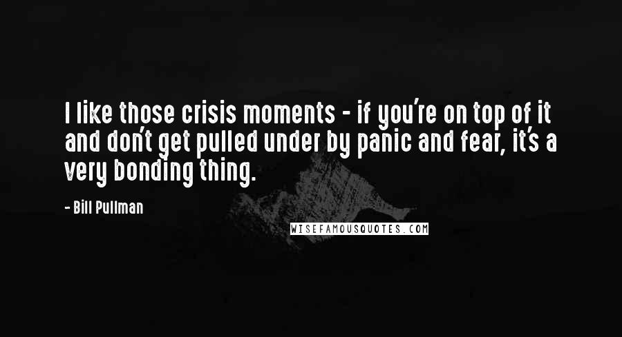 Bill Pullman Quotes: I like those crisis moments - if you're on top of it and don't get pulled under by panic and fear, it's a very bonding thing.