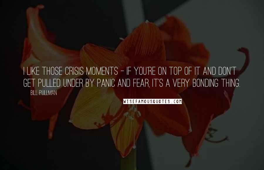 Bill Pullman Quotes: I like those crisis moments - if you're on top of it and don't get pulled under by panic and fear, it's a very bonding thing.