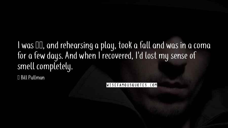 Bill Pullman Quotes: I was 21, and rehearsing a play, took a fall and was in a coma for a few days. And when I recovered, I'd lost my sense of smell completely.