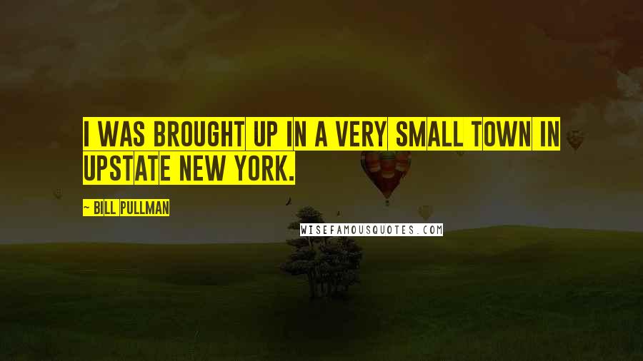 Bill Pullman Quotes: I was brought up in a very small town in upstate New York.