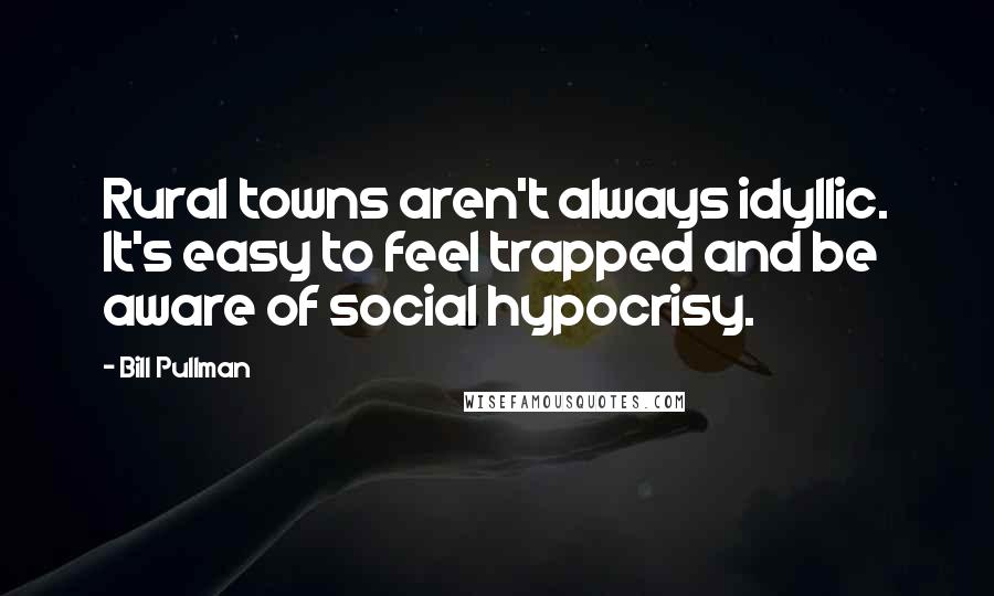 Bill Pullman Quotes: Rural towns aren't always idyllic. It's easy to feel trapped and be aware of social hypocrisy.