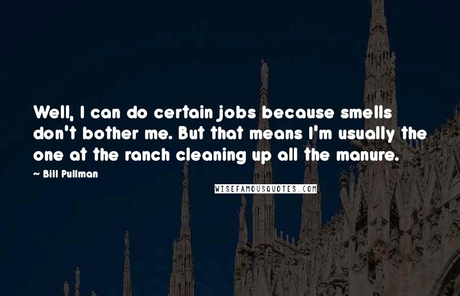 Bill Pullman Quotes: Well, I can do certain jobs because smells don't bother me. But that means I'm usually the one at the ranch cleaning up all the manure.