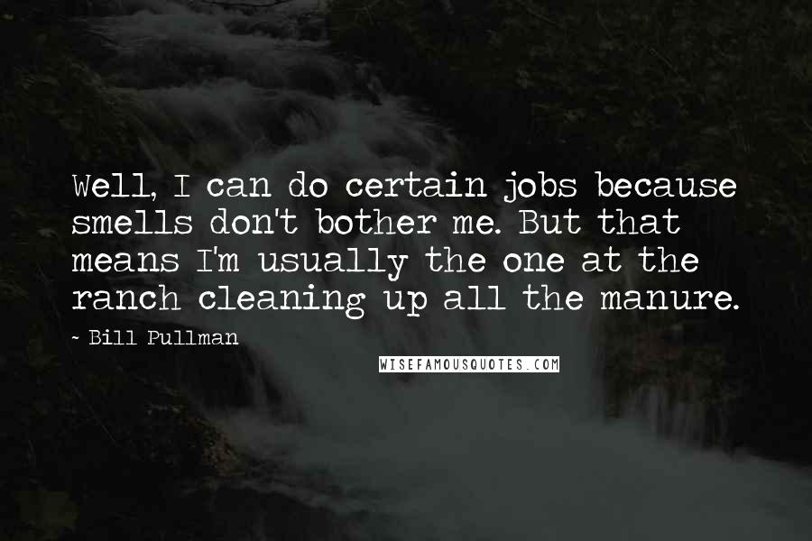 Bill Pullman Quotes: Well, I can do certain jobs because smells don't bother me. But that means I'm usually the one at the ranch cleaning up all the manure.