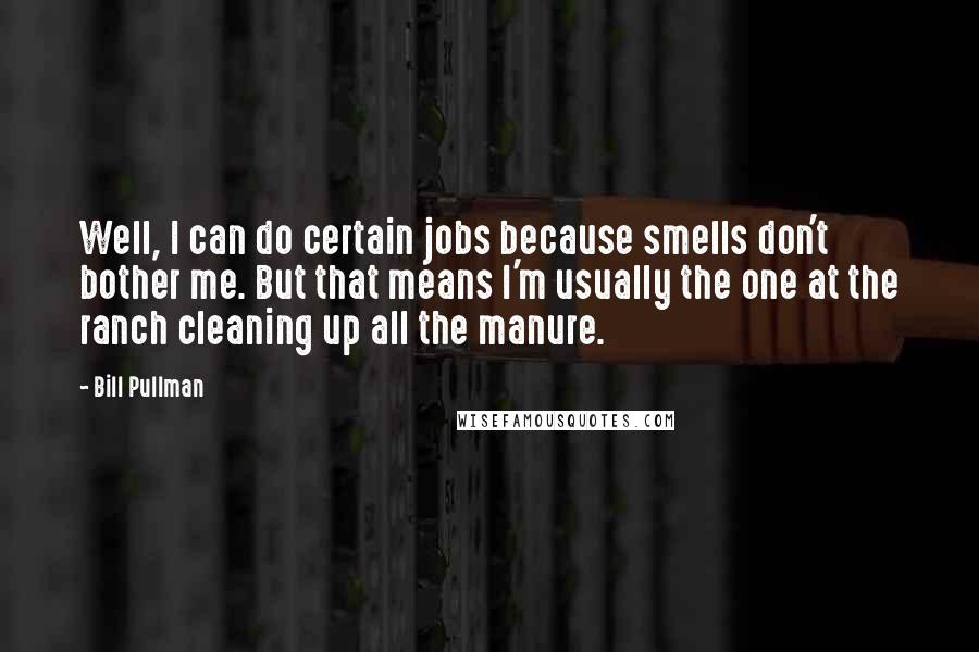 Bill Pullman Quotes: Well, I can do certain jobs because smells don't bother me. But that means I'm usually the one at the ranch cleaning up all the manure.