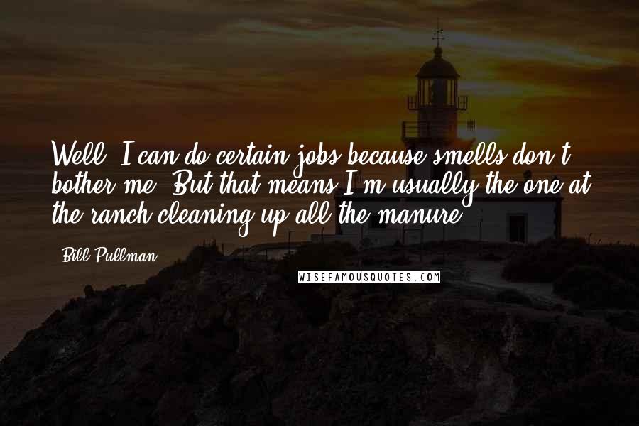 Bill Pullman Quotes: Well, I can do certain jobs because smells don't bother me. But that means I'm usually the one at the ranch cleaning up all the manure.