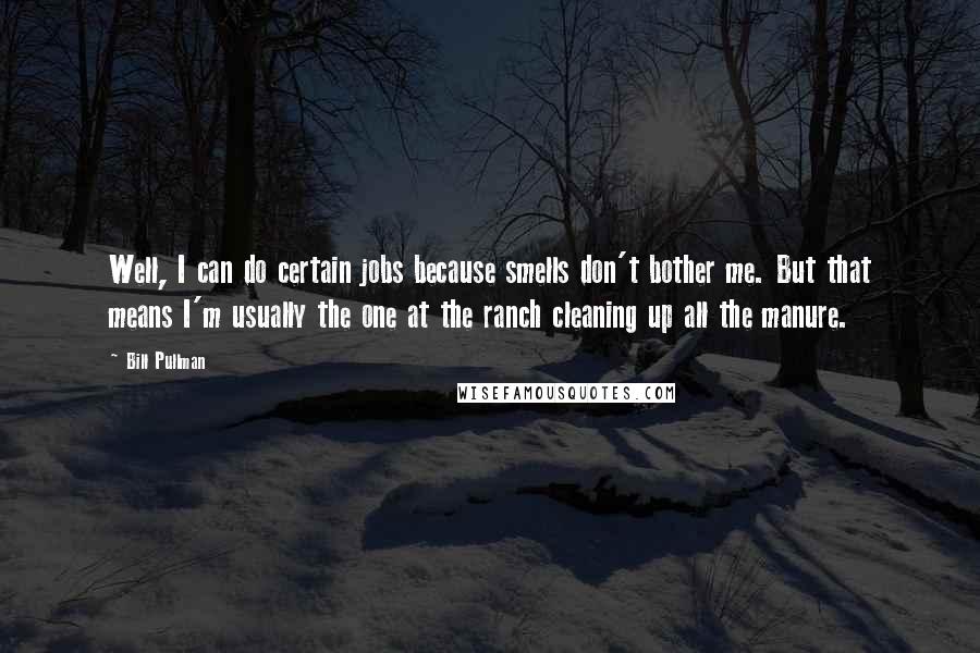 Bill Pullman Quotes: Well, I can do certain jobs because smells don't bother me. But that means I'm usually the one at the ranch cleaning up all the manure.