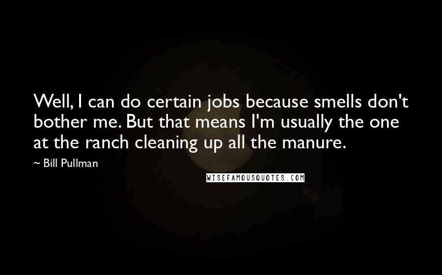 Bill Pullman Quotes: Well, I can do certain jobs because smells don't bother me. But that means I'm usually the one at the ranch cleaning up all the manure.