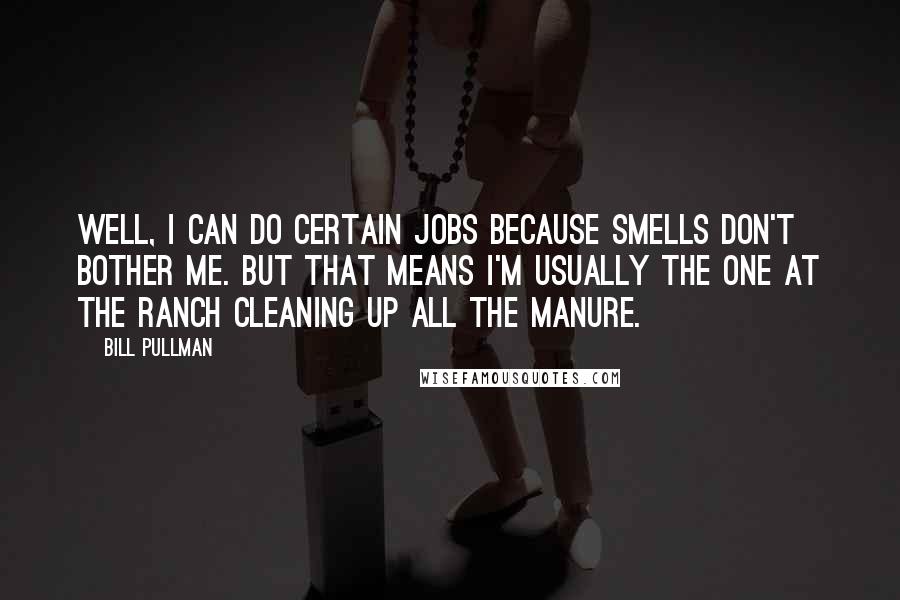 Bill Pullman Quotes: Well, I can do certain jobs because smells don't bother me. But that means I'm usually the one at the ranch cleaning up all the manure.