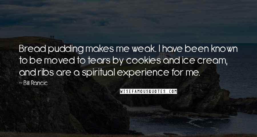 Bill Rancic Quotes: Bread pudding makes me weak. I have been known to be moved to tears by cookies and ice cream, and ribs are a spiritual experience for me.