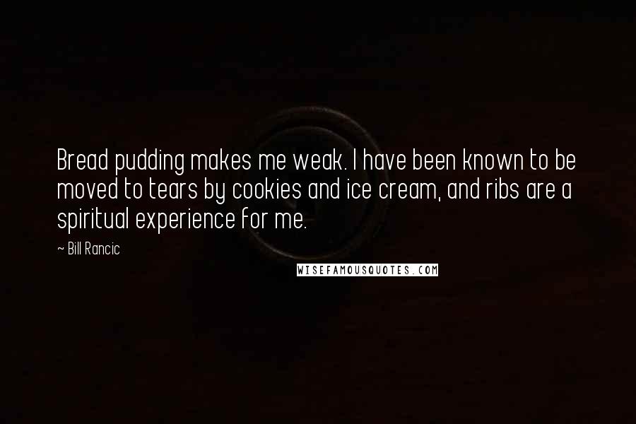 Bill Rancic Quotes: Bread pudding makes me weak. I have been known to be moved to tears by cookies and ice cream, and ribs are a spiritual experience for me.